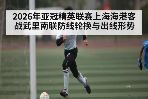 2026年亚冠精英联赛上海海港客战武里南联防线轮换与出线形势
